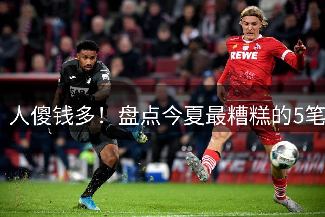 人傻钱多！盘点今夏最糟糕的5笔自由球员签约，火箭成冤大头