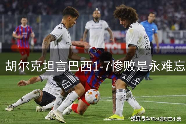 胡尔克坦言巴西1-7惨败是永难忘却的伤痛
