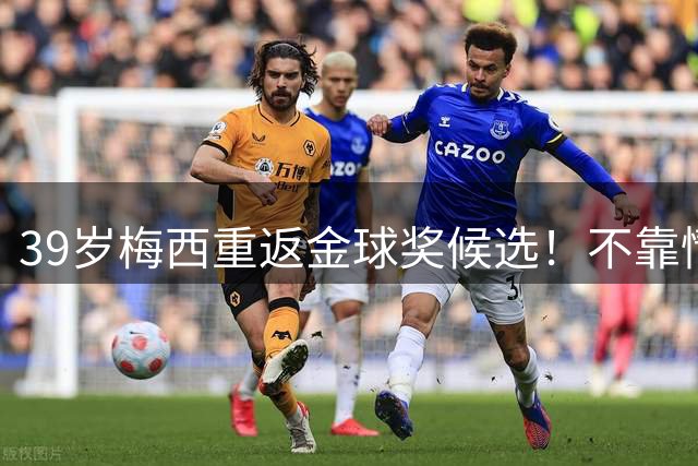 39岁梅西重返金球奖候选！不靠情怀致敬，世界杯表现让第9座金球再起悬念